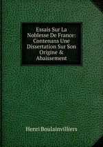 Essais Sur La Noblesse De France: Contenans Une Dissertation Sur Son Origine&Abaissement