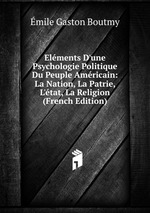 Elments D`une Psychologie Politique Du Peuple Amricain: La Nation, La Patrie, L`tat, La Religion (French Edition)