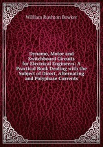 Dynamo, Motor and Switchboard Circuits for Electrical Engineers: A Practical Book Dealing with the Subject of Direct, Alternating and Polyphase Currents