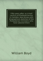 Fifty years after: or, A half century of Presbyterianism in Camden, New Jersey with biographical sketches of the Presbyterian ministers who have labored there