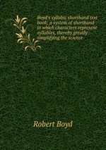 Boyd`s syllabic shorthand text book; a system of shorthand in which characters represent syllables, thereby greatly simplifying the science