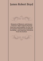 Elements of Rhetoric and Literary Criticism: With Copious Practical Exercises and Examples. for the Use of Common Schools and Academies. Including, . and American Literatrue from the Earliest