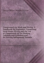 Compressed Air Work and Diving: A Handbook for Engineers, Comprising Deep Water Diving and the Use of Compressed Air for Sinking Caissons and Cylinders and for Driving Subaqueous Tunnels