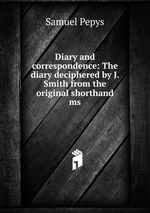 Diary and correspondence: The diary deciphered by J. Smith from the original shorthand ms.