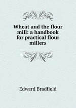 Wheat and the flour mill: a handbook for practical flour millers