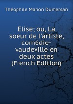 Elise; ou, La soeur de l`artiste, comdie-vaudeville en deux actes (French Edition)