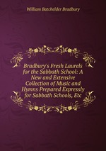Bradbury`s Fresh Laurels for the Sabbath School: A New and Extensive Collection of Music and Hymns Prepared Expressly for Sabbath Schools, Etc