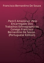 . Par E Amazonas: Pelo Encarregado Dos Trabalhos Ethnographicos Conego Francisco Bernardino De Souza . (Portuguese Edition)
