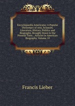 Encyclopaedia Americana: A Popular Dictionary of Arts, Sciences, Literature, History, Politics and Biography, Brought Down to the Present Time; . Articles in American Biography, Volume 10