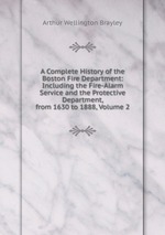 A Complete History of the Boston Fire Department: Including the Fire-Alarm Service and the Protective Department, from 1630 to 1888, Volume 2