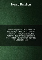 Farriery Improv`d: Or, a Compleat Treatise Upon the Art of Farriery: Wherein Is Fully Explain`d, the Nature, Structure and Mechanism of . a Horse, . . Likewise an Account of Drugs and Mix`