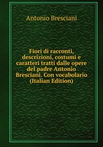 Fiori di racconti, descrizioni, costumi e caratteri tratti dalle opere del padre Antonio Bresciani. Con vocabolario (Italian Edition)