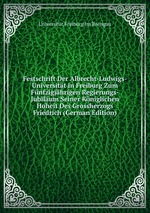 Festschrift Der Albrecht-Ludwigs-Universitt in Freiburg Zum Fnfzigjhrigen Regierungs-Jubilum Seiner Kniglichen Hoheit Des Grossherzogs Friedrich (German Edition)