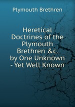 Heretical Doctrines of the Plymouth Brethren &c. by One Unknown - Yet