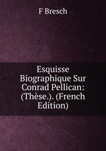 Esquisse Biographique Sur Conrad Pellican: (Thse.). (French Edition)