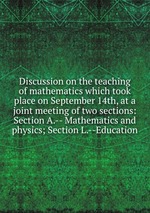 Discussion on the teaching of mathematics which took place on September 14th, at a joint meeting of two sections: Section A.-- Mathematics and physics; Section L.--Education