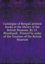 Catalogue of Bengali printed books in the library of the British Museum. By J.F. Blumhardt . Printed by order of the Trustees of the British Museum