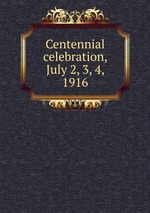 Centennial celebration, July 2, 3, 4, 1916