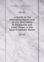 . a Guide to the Mediaeval Room and to the Specimens of Mediaeval and Later Times in the Gold Ornament Room