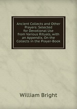 Ancient Collects and Other Prayers: Selected for Devotional Use from Various Rituals, with an Appendix, On the Collects in the Prayer-Book