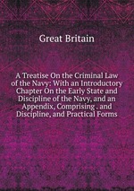 A Treatise On the Criminal Law of the Navy: With an Introductory Chapter On the Early State and Discipline of the Navy, and an Appendix, Comprising . and Discipline, and Practical Forms