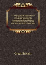 A Collection of the Public General Acts Relating to Railways in Scotland: Including the Companies, Lands, and Railways Clauses Consolidation (Scotland) Acts, 1830-1861. with General Index