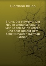 Bruno, Der Myrtyrer Der Neuen Weltanschauung: Sein Leben, Seine Lehren Und Sein Tod Auf Dem Scheiterhaufen (German Edition)