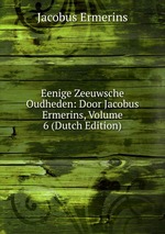 Eenige Zeeuwsche Oudheden: Door Jacobus Ermerins, Volume 6 (Dutch Edition)