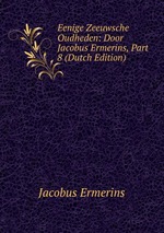 Eenige Zeeuwsche Oudheden: Door Jacobus Ermerins, Part 8 (Dutch Edition)