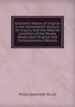 Economic History of Virginia in the Seventeenth Century: An Inquiry Into the Material Condition of the People Based Upon Original and Conteporaneous Records