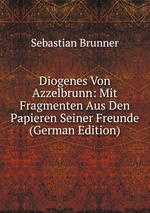 Diogenes Von Azzelbrunn: Mit Fragmenten Aus Den Papieren Seiner Freunde (German Edition)