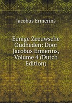 Eenige Zeeuwsche Oudheden: Door Jacobus Ermerins, Volume 4 (Dutch Edition)