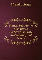 Essays, Descriptive and Moral: On Scenes in Italy, Switzerland, and France