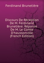 Discours De Rception De M. Ferdinand Brunetire: Rponse De M. Le Comte D`haussonville (French Edition)