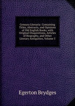 Censura Literaria: Containing Titles, Abstracts, and Opinions of Old English Books, with Original Disquisitions, Articles of Biography, and Other Literary Antiquities, Volume 5