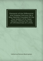 Elements of the Differential and Integral Calculus: By a New Method, Founded On the True System of Sir Isaac Newton, Without the Use of Infinitesimals Or Limits