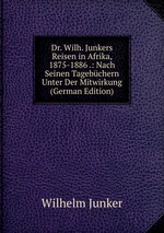 Dr. Wilh. Junkers Reisen in Afrika, 1875-1886 .: Nach Seinen Tagebchern Unter Der Mitwirkung (German Edition)