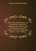 Dissertatio Mathematica De Prstantia Arithmetic Decadic, Qua Tetractycam Et Dyadicam Antacellit, Itemque De Novo Dodecadico Calculo . (Latin Edition)