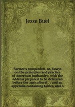 Farmer`s companion, or, Essays on the principles and practice of American husbandry: with the address prepared to be delivered before the agricultural . : and an appendix containing tables, and o