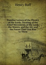 Familiar Letters of the Physics of the Earth: Treating of the Chief Movements of the Land, the Waters, and the Air, and the Forces That Give Rise to Them