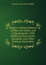 Buffon`s Natural History of Man, the Globe, and of Quadrupeds: With Additions from Cuvier, Lacepede, and Other Eminent Naturalists