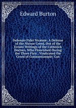 Defensio Fidei Nicn: A Defense of the Nicene Creed, Out of the Extant Writings of the Catholick Doctors, Who Flourished During the Three First . Vindicated the Creed of Constantinople; Con