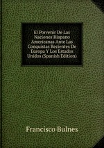 El Porvenir De Las Naciones Hispano Americanas Ante Las Conquistas Recientes De Europa Y Los Estados Unidos (Spanish Edition)