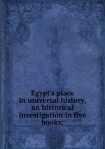 Egypt`s place in universal history, an historical investigation in five books;