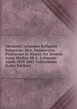Alexandri Lehmann Reliquiae Botanicae; Sive, Enumeratio Plantarum In Itinere Per Deserta Asiae Mediae Ab A. Lehmann Annis 1839-1842 Collectarum (Latin Edition)
