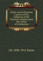 Christ and civilization: a survey of the influence of the Christian religion upon the course of civilization