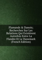 Flamands&Danois; Recherches Sur Les Relations Qui Existrent Autrefois Entre La Flandre Et Le Danemark (French Edition)