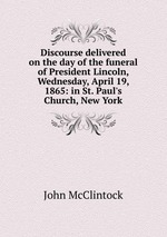 Discourse delivered on the day of the funeral of President Lincoln, Wednesday, April 19, 1865: in St. Paul`s Church, New York