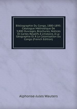 Bibliographie Du Congo, 1880-1895: Catalogue Mthodique De 3,800 Ouvrages, Brochures, Notices Et Cartes Relatifs Lhistoire, La Gographie Et La Colonisation Du Congo (French Edition)