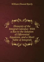 Elements of the Integral Calculus: With a Key to the Solution of Dfferential Equatons, and a Short Table of Integrals